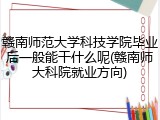 赣南师范大学科技学院毕业后一般能干什么呢(赣南师大科院就业方向)