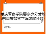 重庆警察学院要多少分才能进(重庆警察学院录取分数)