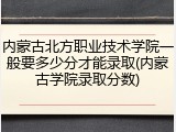 内蒙古北方职业技术学院一般要多少分才能录取(内蒙古学院录取分数)