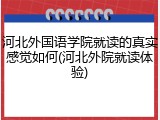 河北外国语学院就读的真实感觉如何(河北外院就读体验)