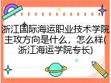 浙江国际海运职业技术学院主攻方向是什么，怎么样(浙江海运学院专长)
