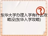 东华大学办理入学有什么攻略没(东华入学攻略)