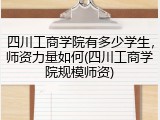 四川工商学院有多少学生，师资力量如何(四川工商学院规模师资)