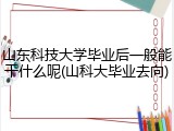 山东科技大学毕业后一般能干什么呢(山科大毕业去向)