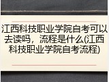 江西科技职业学院自考可以去读吗,流程是什么(江西科技职业学院自考流程)