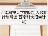 西南科技大学的招生人数和计划解读(西南科大招生计划)