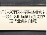 江苏护理职业学院毕业典礼一般什么时候举行(江苏护理毕业典礼时间)