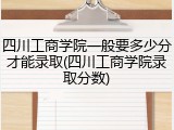 四川工商学院一般要多少分才能录取(四川工商学院录取分数)