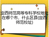 定西师范高等专科学校地址在哪个市，什么区县(定西师范校址)