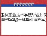 玉林职业技术学院毕业如何调档案呢(玉林毕业调档案)