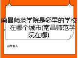 南昌师范学院是哪里的学校，在哪个城市(南昌师范学院在哪)
