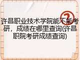 许昌职业技术学院能不能考研,成绩在哪里查询(许昌职院考研成绩查询)