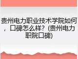 贵州电力职业技术学院如何，口碑怎么样？(贵州电力职院口碑)