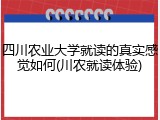 四川农业大学就读的真实感觉如何(川农就读体验)