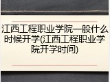 江西工程职业学院一般什么时候开学(江西工程职业学院开学时间)