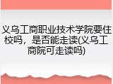 义乌工商职业技术学院要住校吗，是否能走读(义乌工商院可走读吗)