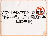辽宁何氏医学院可以进校后转专业吗？(辽宁何氏医学院转专业)