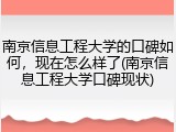 南京信息工程大学的口碑如何，现在怎么样了(南京信息工程大学口碑现状)