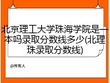 北京理工大学珠海学院是一本吗录取分数线多少(北理珠录取分数线)