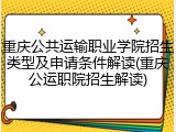 重庆公共运输职业学院招生类型及申请条件解读(重庆公运职院招生解读)