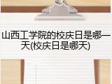 山西工学院的校庆日是哪一天(校庆日是哪天)