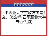 四平职业大学主攻方向是什么，怎么样(四平职业大学专业优势)