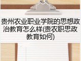 贵州农业职业学院的思想政治教育怎么样(贵农职思政教育如何)