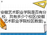 安徽艺术职业学院是否有分校，共有多少个校区(安徽艺术职业学院校区数量)