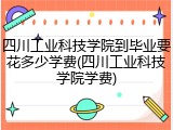 四川工业科技学院到毕业要花多少学费(四川工业科技学院学费)