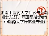 湖南中医药大学什么专业就业比较好，原因是啥(湖南中医药大学好就业专业)