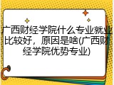 广西财经学院什么专业就业比较好，原因是啥(广西财经学院优势专业)