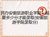 民办安徽旅游职业学院一般要多少分才能录取(安徽旅游学院录取分)