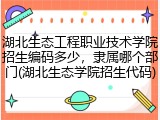 湖北生态工程职业技术学院招生编码多少，隶属哪个部门(湖北生态学院招生代码)