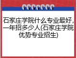 石家庄学院什么专业最好，一年招多少人(石家庄学院优势专业招生)