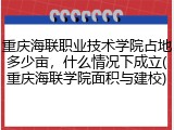 重庆海联职业技术学院占地多少亩，什么情况下成立(重庆海联学院面积与建校)