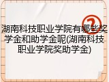 湖南科技职业学院有哪些奖学金和助学金呢(湖南科技职业学院奖助学金)