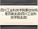 四川工业科技学院要住校吗，是否能走读(四川工业科技学院走读)