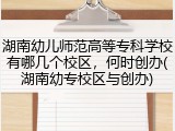 湖南幼儿师范高等专科学校有哪几个校区，何时创办(湖南幼专校区与创办)