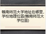 赣南师范大学地址在哪里，学校地理位置(赣南师范大学位置)