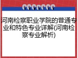 河南检察职业学院的普通专业和特色专业详解(河南检察专业解析)