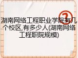 湖南网络工程职业学院有几个校区,有多少人(湖南网络工程职院规模)