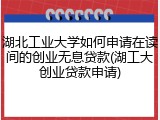 湖北工业大学如何申请在读间的创业无息贷款(湖工大创业贷款申请)