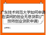 广东技术师范大学如何申请在读间的创业无息贷款(广技师创业贷款申请)