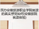 民办安徽旅游职业学院就读的真实感觉如何(安徽旅院就读体验)