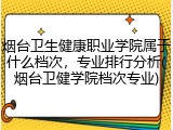 烟台卫生健康职业学院属于什么档次，专业排行分析(烟台卫健学院档次专业)