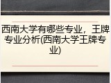 西南大学有哪些专业，王牌专业分析(西南大学王牌专业)