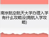南京航空航天大学办理入学有什么攻略没(南航入学攻略)