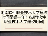 湖南软件职业技术大学建校时间是哪一年？(湖南软件职业技术大学建校时间)