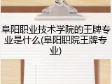 阜阳职业技术学院的王牌专业是什么(阜阳职院王牌专业)