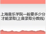 上海音乐学院一般要多少分才能录取(上音录取分数线)